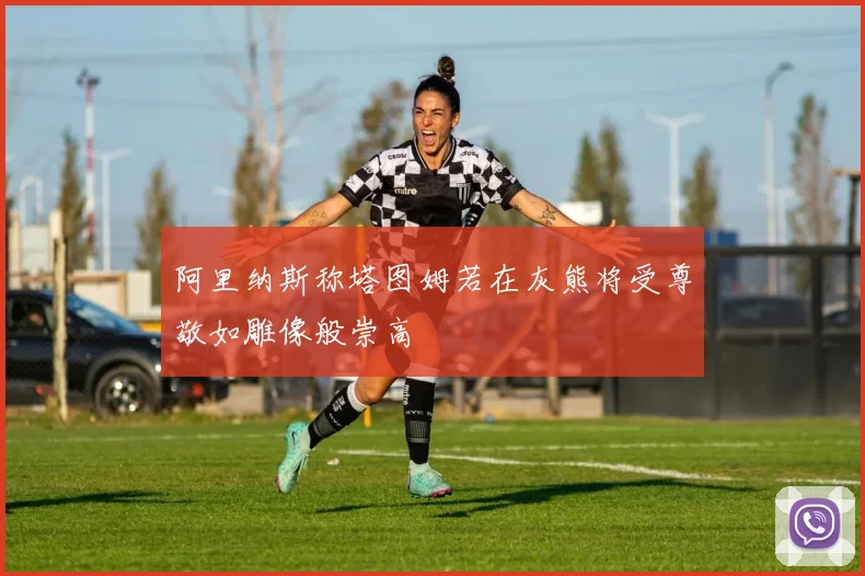 阿里纳斯称塔图姆若在灰熊将受尊敬如雕像般崇高