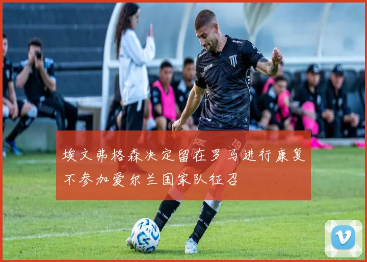 埃文弗格森决定留在罗马进行康复不参加爱尔兰国家队征召