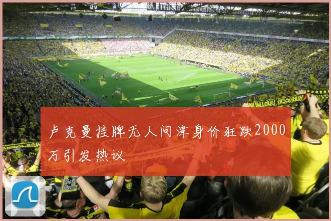 卢克曼挂牌无人问津身价狂跌2000万引发热议