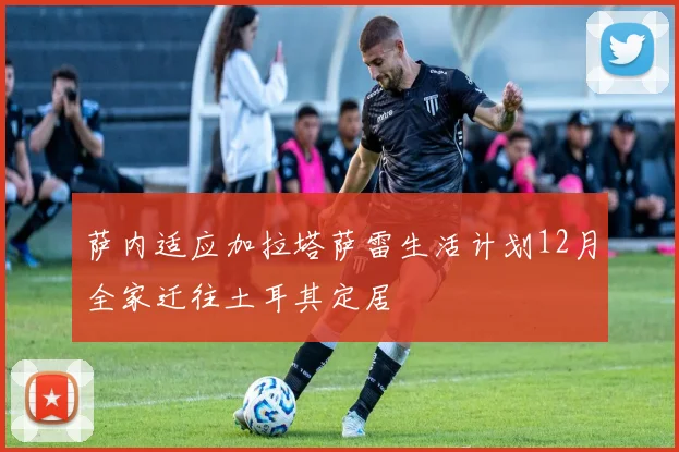 萨内适应加拉塔萨雷生活计划12月全家迁往土耳其定居
