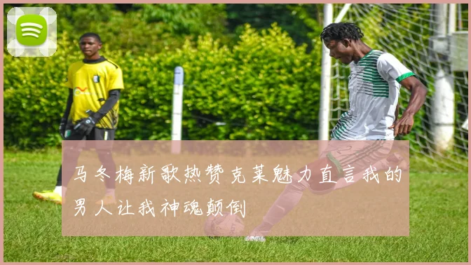 马冬梅新歌热赞克莱魅力直言我的男人让我神魂颠倒