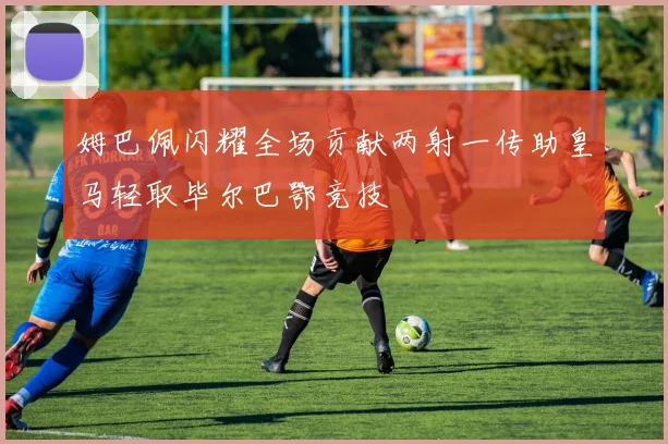 姆巴佩闪耀全场贡献两射一传助皇马轻取毕尔巴鄂竞技