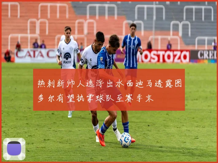 热刺新帅人选浮出水面迪马透露图多尔有望执掌球队至赛季末