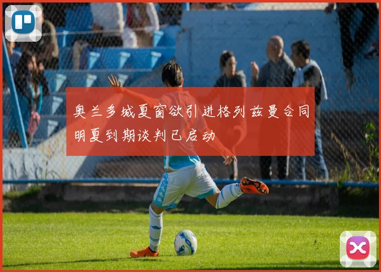 奥兰多城夏窗欲引进格列兹曼合同明夏到期谈判已启动