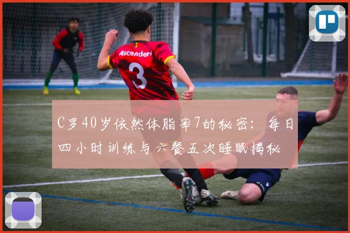 C罗40岁依然体脂率7的秘密：每日四小时训练与六餐五次睡眠揭秘