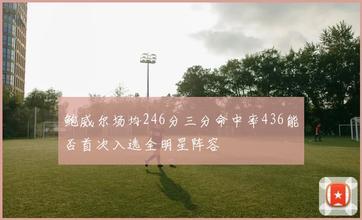 鲍威尔场均246分三分命中率436能否首次入选全明星阵容