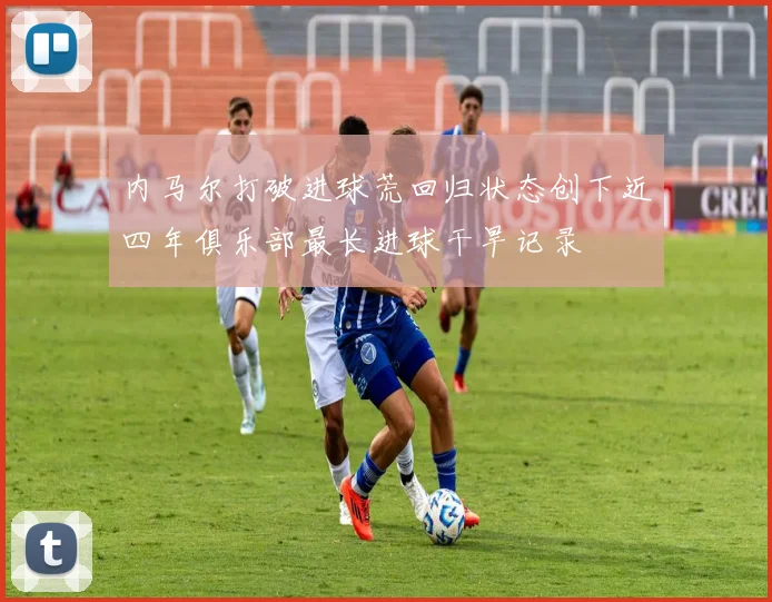 内马尔打破进球荒回归状态创下近四年俱乐部最长进球干旱记录