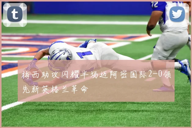 梅西助攻闪耀半场迈阿密国际2-0领先新英格兰革命