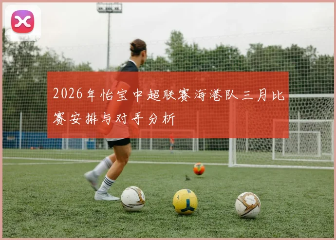 2026年怡宝中超联赛海港队三月比赛安排与对手分析