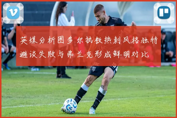 英媒分析图多尔执教热刺风格独特避谈失败与弗兰克形成鲜明对比