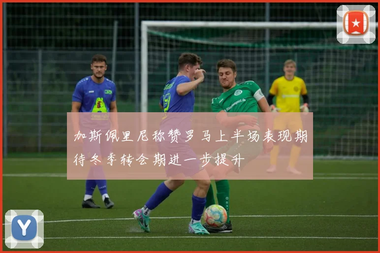 加斯佩里尼称赞罗马上半场表现期待冬季转会期进一步提升