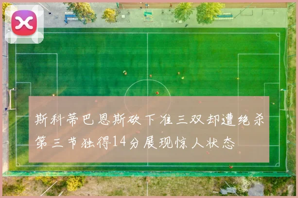 斯科蒂巴恩斯砍下准三双却遭绝杀第三节独得14分展现惊人状态