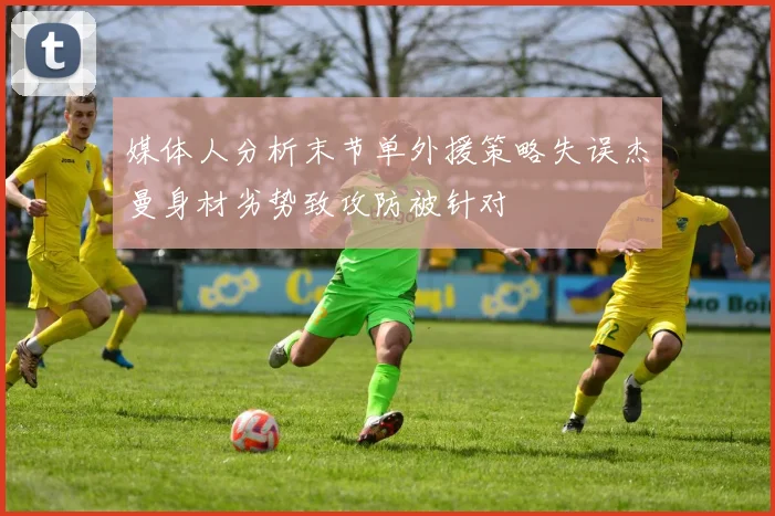 媒体人分析末节单外援策略失误杰曼身材劣势致攻防被针对