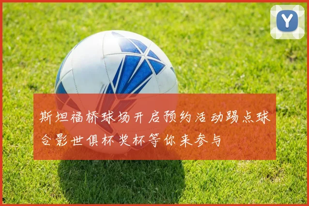斯坦福桥球场开启预约活动踢点球合影世俱杯奖杯等你来参与
