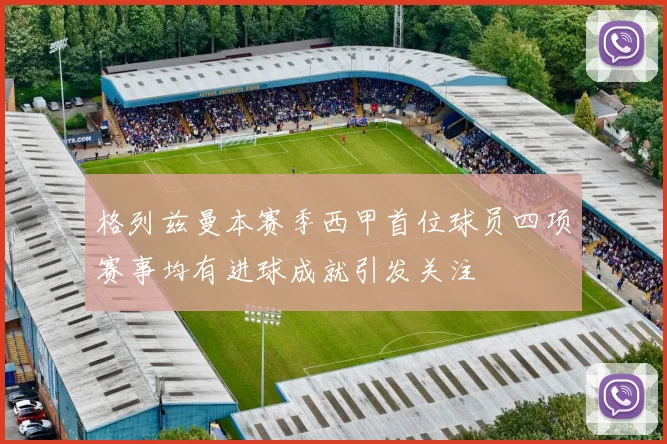 格列兹曼本赛季西甲首位球员四项赛事均有进球成就引发关注