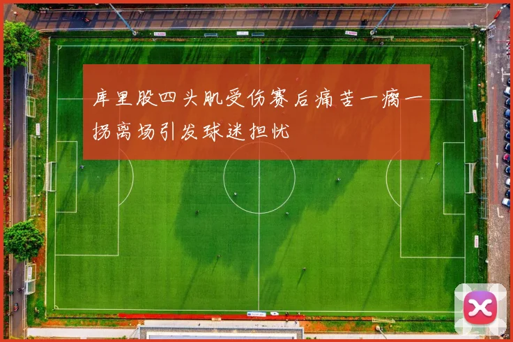 库里股四头肌受伤赛后痛苦一瘸一拐离场引发球迷担忧