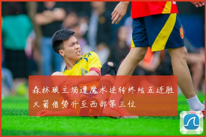 森林狼主场遭魔术逆转终结五连胜火箭借势升至西部第三位
