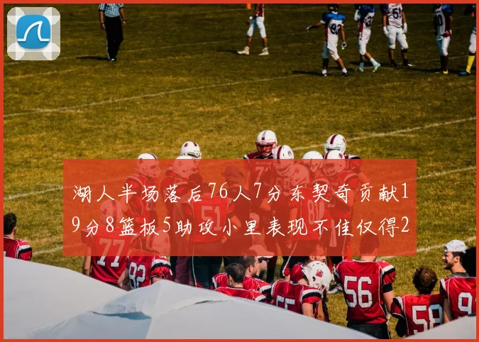 湖人半场落后76人7分东契奇贡献19分8篮板5助攻小里表现不佳仅得2分