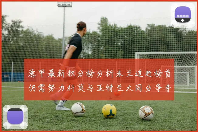 意甲最新积分榜分析米兰追赶榜首仍需努力科莫与亚特兰大同分争夺前列