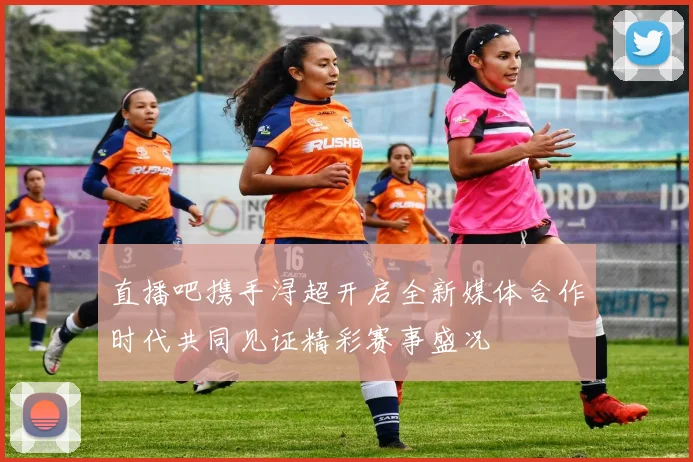 直播吧携手浔超开启全新媒体合作时代共同见证精彩赛事盛况