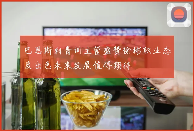 巴恩斯利青训主管盛赞徐彬职业态度出色未来发展值得期待