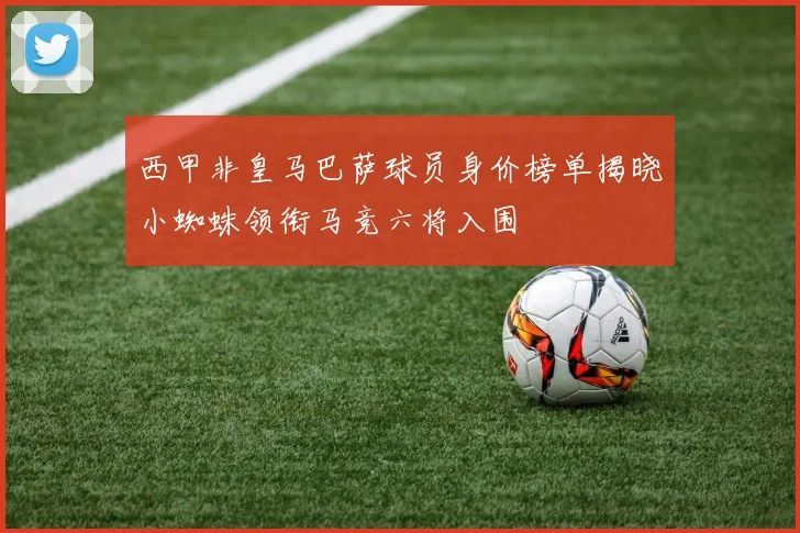 西甲非皇马巴萨球员身价榜单揭晓小蜘蛛领衔马竞六将入围