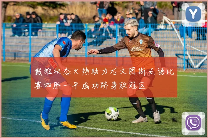 戴维状态火热助力尤文图斯五场比赛四胜一平成功跻身欧冠区