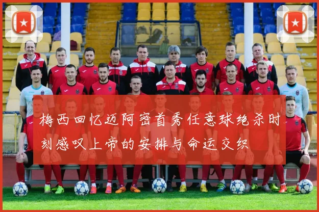 梅西回忆迈阿密首秀任意球绝杀时刻感叹上帝的安排与命运交织