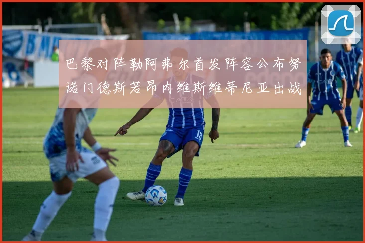 巴黎对阵勒阿弗尔首发阵容公布努诺门德斯若昂内维斯维蒂尼亚出战
