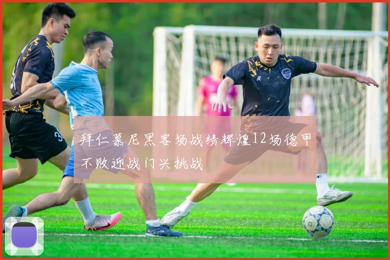 拜仁慕尼黑客场战绩辉煌12场德甲不败迎战门兴挑战