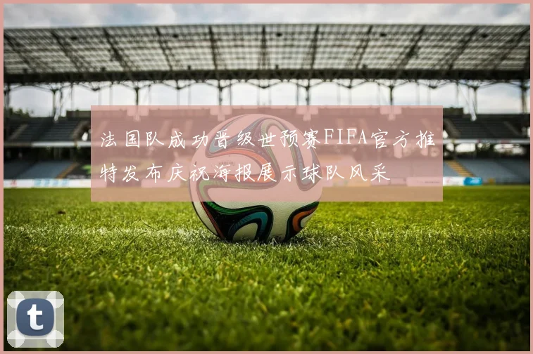 法国队成功晋级世预赛FIFA官方推特发布庆祝海报展示球队风采