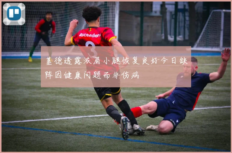 基德透露浓眉小腿恢复良好今日缺阵因健康问题而非伤病